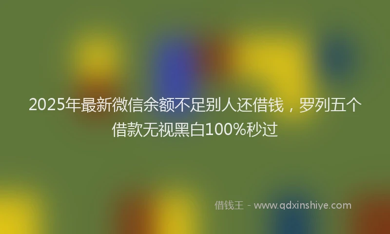 2025年最新微信余额不足别人还借钱，罗列五个借款无视黑白100%秒过
