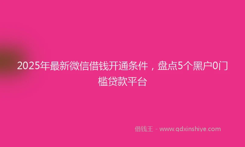 2025年最新微信借钱开通条件，盘点5个黑户0门槛贷款平台