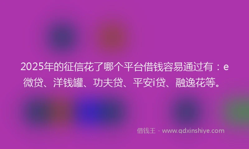 2025年的征信花了哪个平台借钱容易通过有：e微贷、洋钱罐、功夫贷、平安i贷、融逸花等。