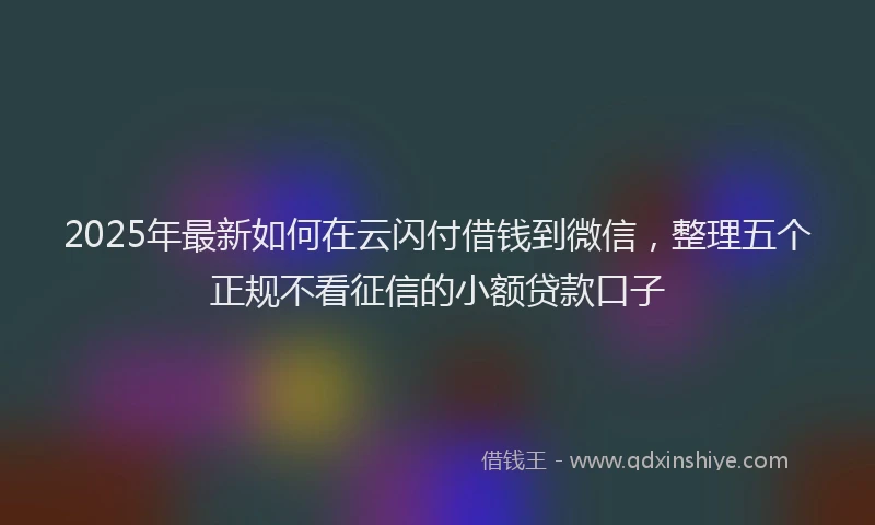 2025年最新如何在云闪付借钱到微信，整理五个正规不看征信的小额贷款口子