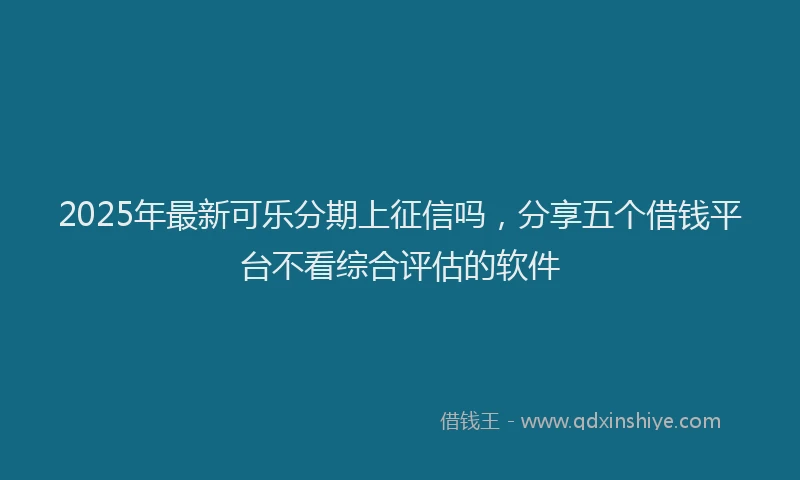 2025年最新可乐分期上征信吗，分享五个借钱平台不看综合评估的软件