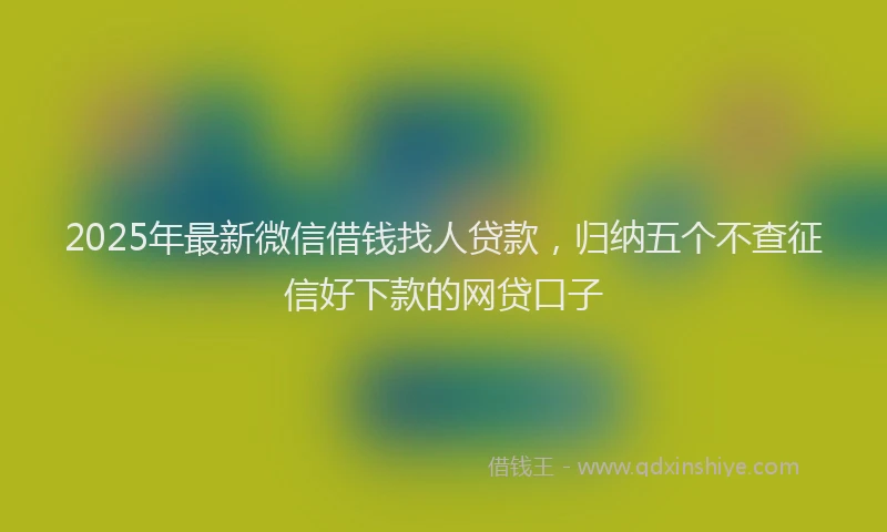 2025年最新微信借钱找人贷款，归纳五个不查征信好下款的网贷口子
