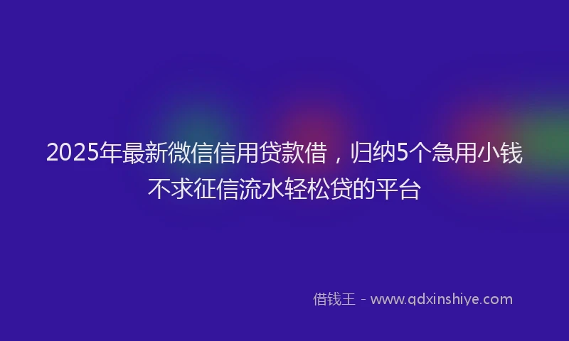 2025年最新微信信用贷款借，归纳5个急用小钱不求征信流水轻松贷的平台
