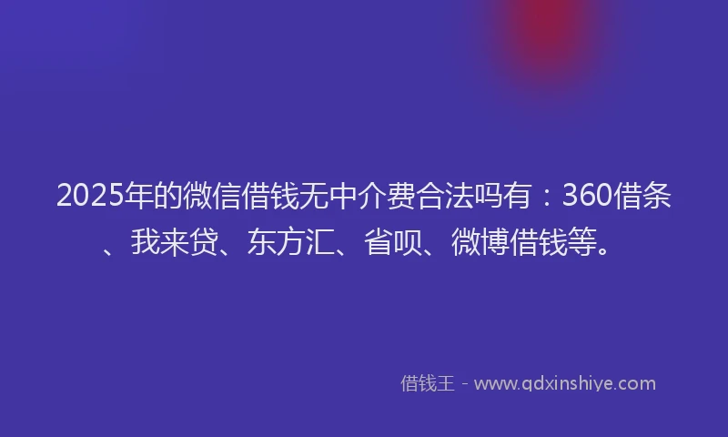 2025年的微信借钱无中介费合法吗有：360借条、我来贷、东方汇、省呗、微博借钱等。