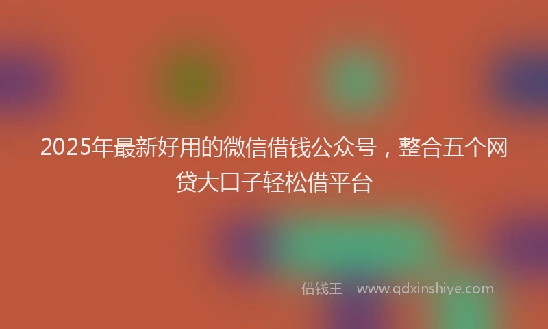 2025年最新好用的微信借钱公众号，整合五个网贷大口子轻松借平台