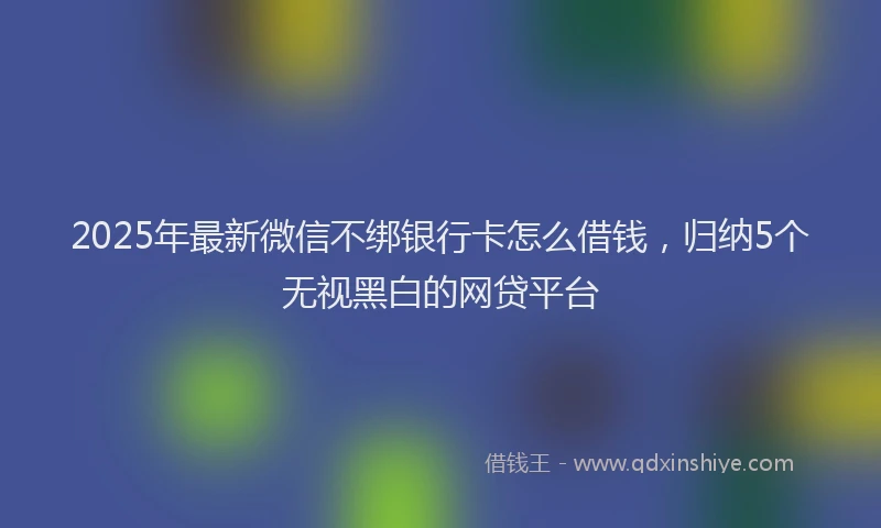 2025年最新微信不绑银行卡怎么借钱，归纳5个无视黑白的网贷平台