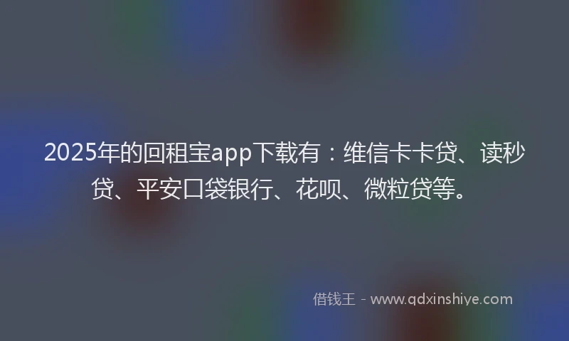 2025年的回租宝app下载有：维信卡卡贷、读秒贷、平安口袋银行、花呗、微粒贷等。