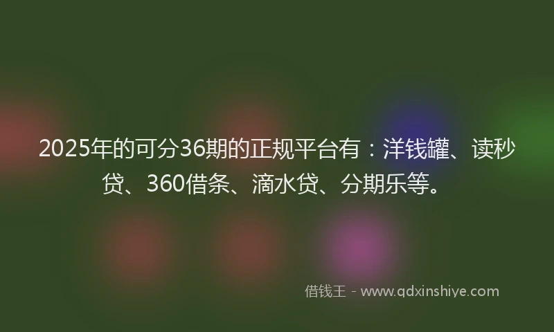 2025年的可分36期的正规平台有：洋钱罐、读秒贷、360借条、滴水贷、分期乐等。