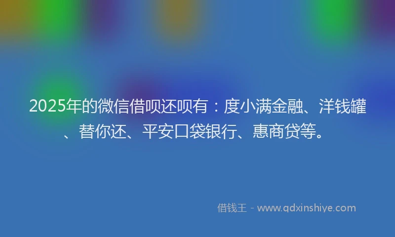 2025年的微信借呗还呗有：度小满金融、洋钱罐、替你还、平安口袋银行、惠商贷等。