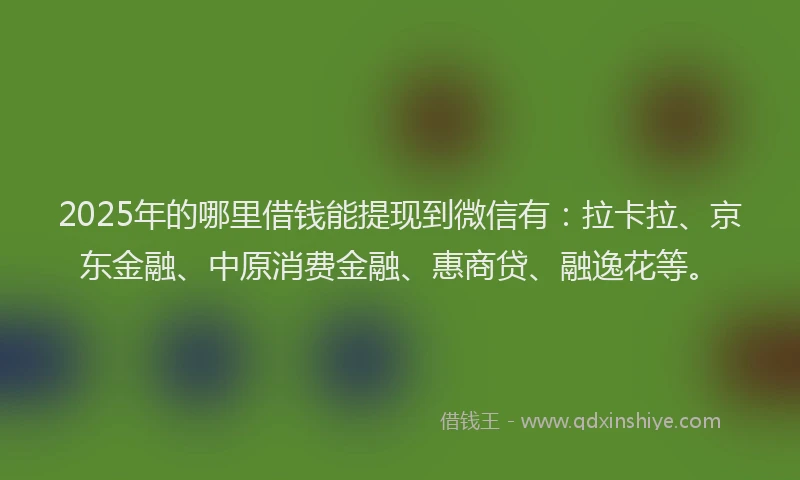 2025年的哪里借钱能提现到微信有：拉卡拉、京东金融、中原消费金融、惠商贷、融逸花等。