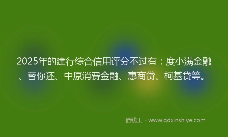2025年的建行综合信用评分不过有：度小满金融、替你还、中原消费金融、惠商贷、柯基贷等。