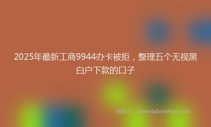 2025年最新工商9944办卡被拒，整理五个无视黑白户下款的口子