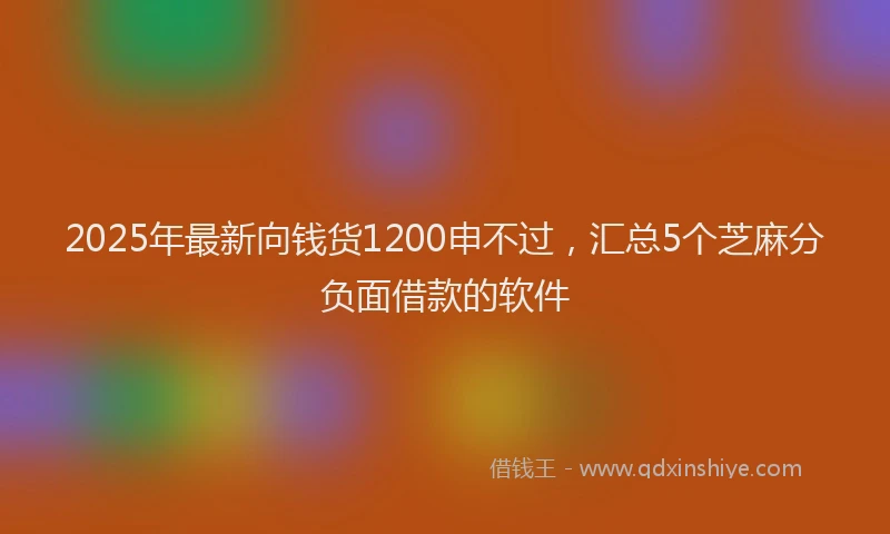 2025年最新向钱货1200申不过，汇总5个芝麻分负面借款的软件