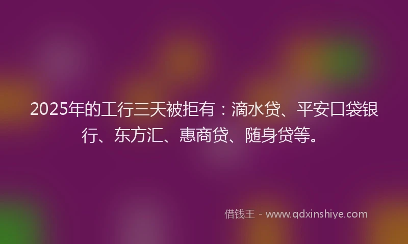2025年的工行三天被拒有：滴水贷、平安口袋银行、东方汇、惠商贷、随身贷等。