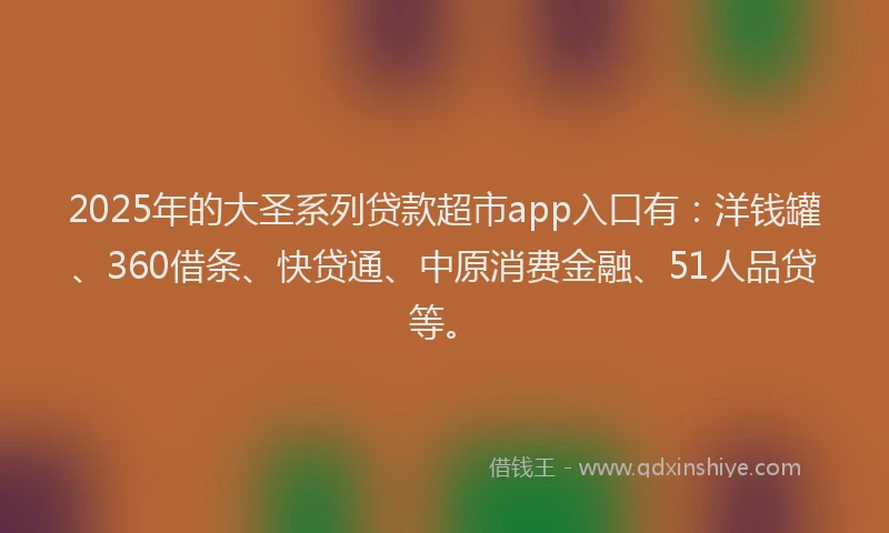 2025年的大圣系列贷款超市app入口有：洋钱罐、360借条、快贷通、中原消费金融、51人品贷等。