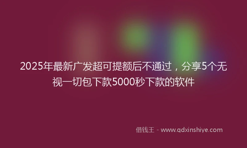 2025年最新广发超可提额后不通过，分享5个无视一切包下款5000秒下款的软件
