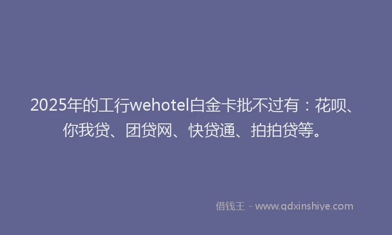 2025年的工行wehotel白金卡批不过有：花呗、你我贷、团贷网、快贷通、拍拍贷等。