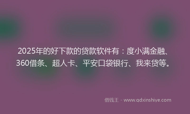 2025年的好下款的贷款软件有：度小满金融、360借条、超人卡、平安口袋银行、我来贷等。