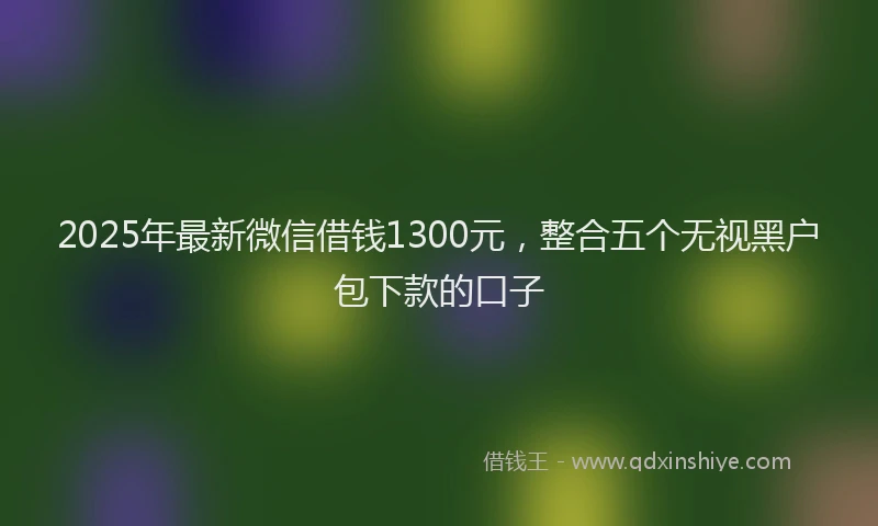 2025年最新微信借钱1300元，整合五个无视黑户包下款的口子