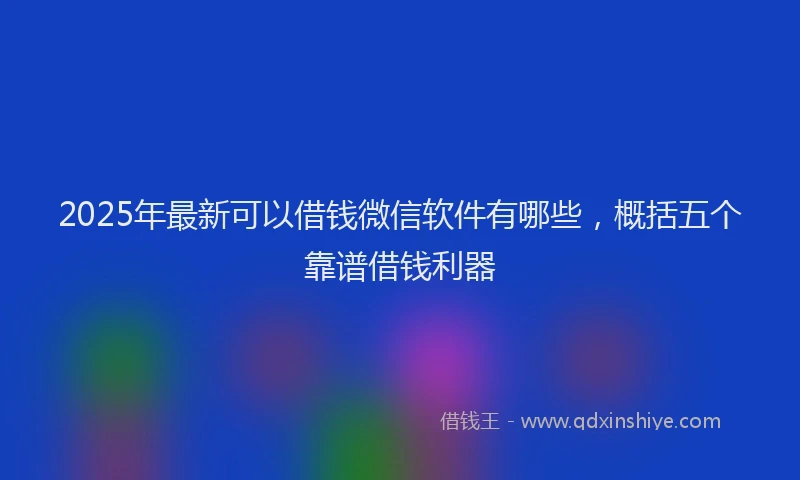 2025年最新可以借钱微信软件有哪些，概括五个靠谱借钱利器
