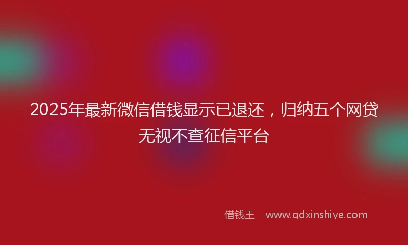 2025年最新微信借钱显示已退还，归纳五个网贷无视不查征信平台