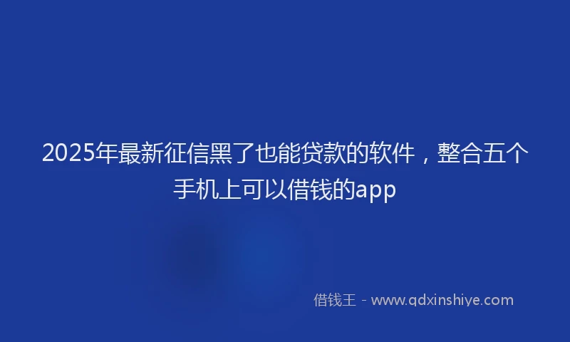 2025年最新征信黑了也能贷款的软件，整合五个手机上可以借钱的app