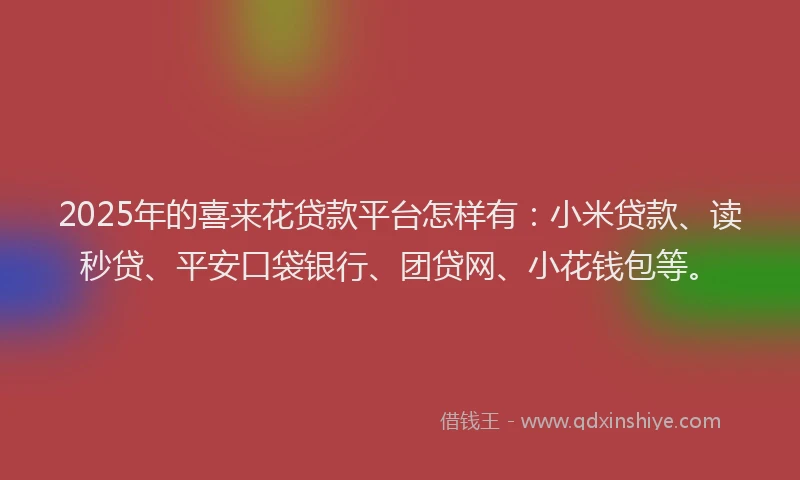 2025年的喜来花贷款平台怎样有：小米贷款、读秒贷、平安口袋银行、团贷网、小花钱包等。