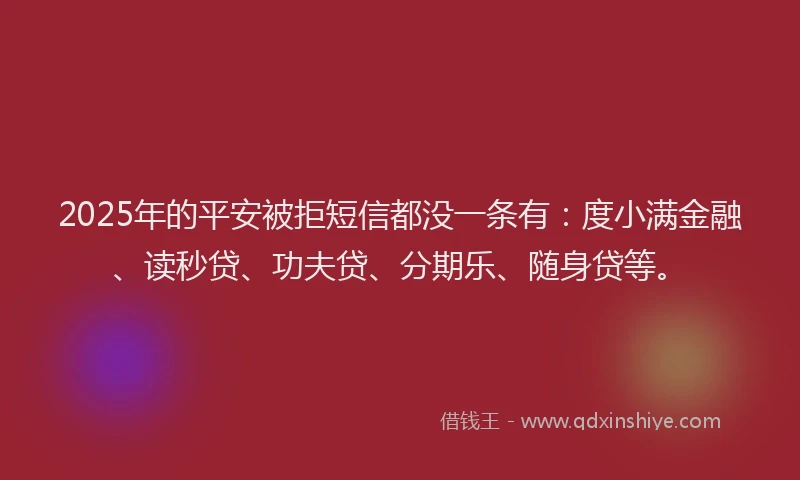 2025年的平安被拒短信都没一条有：度小满金融、读秒贷、功夫贷、分期乐、随身贷等。