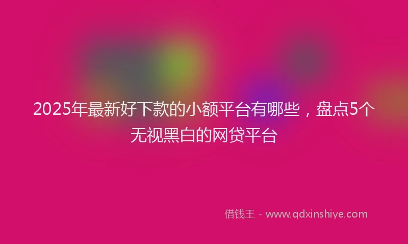 2025年最新好下款的小额平台有哪些，盘点5个无视黑白的网贷平台