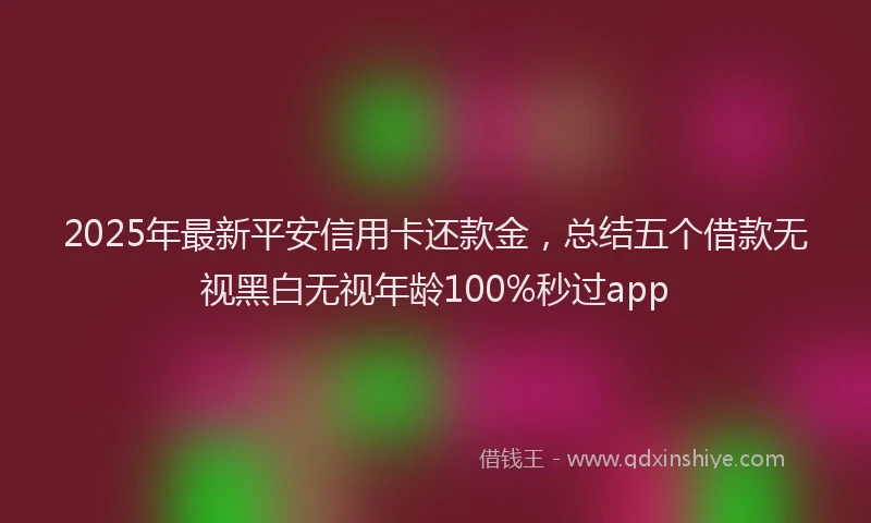 2025年最新平安信用卡还款金，总结五个借款无视黑白无视年龄100%秒过app