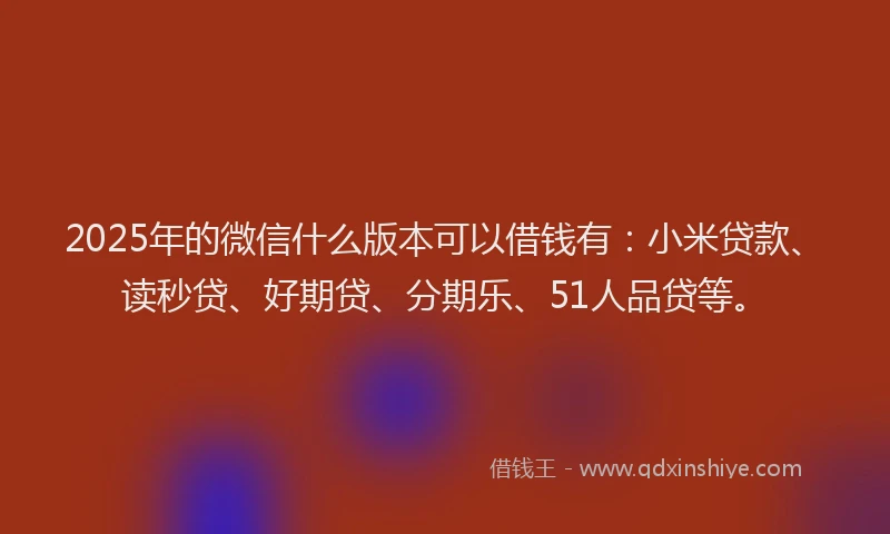 2025年的微信什么版本可以借钱有：小米贷款、读秒贷、好期贷、分期乐、51人品贷等。
