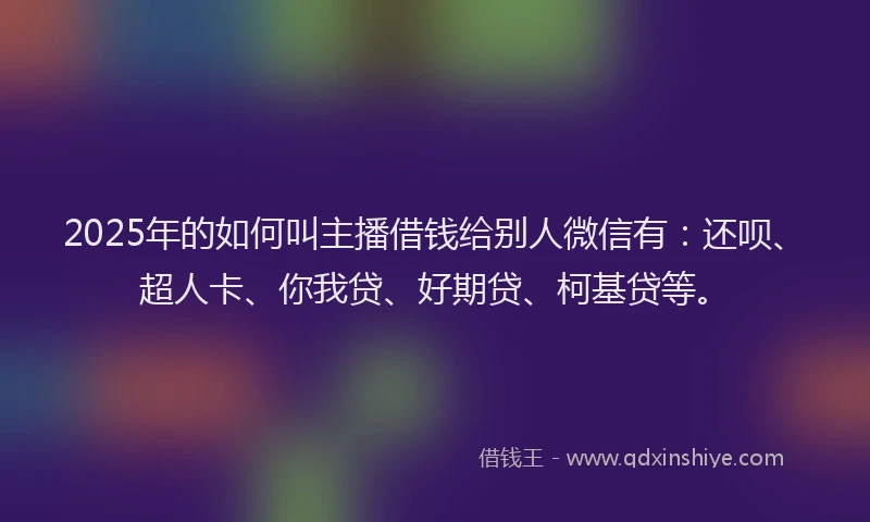 2025年的如何叫主播借钱给别人微信有：还呗、超人卡、你我贷、好期贷、柯基贷等。