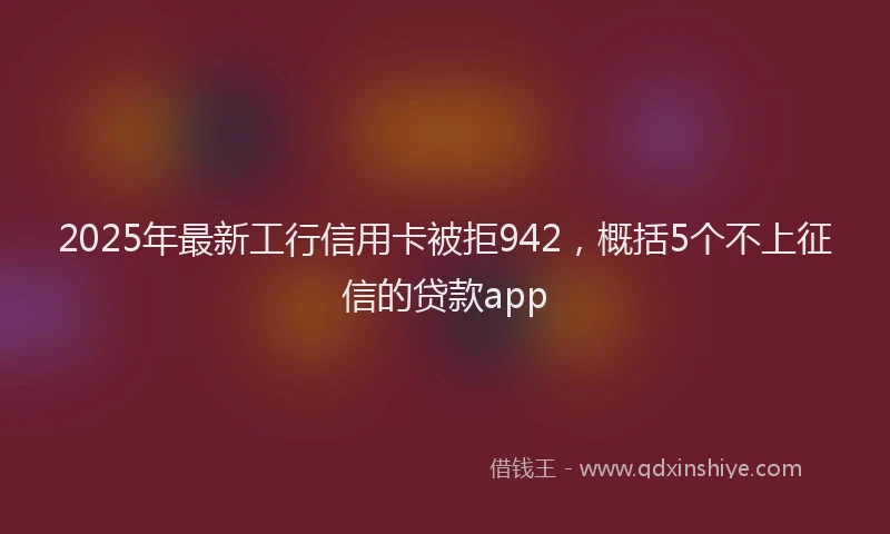 2025年最新工行信用卡被拒942，概括5个不上征信的贷款app