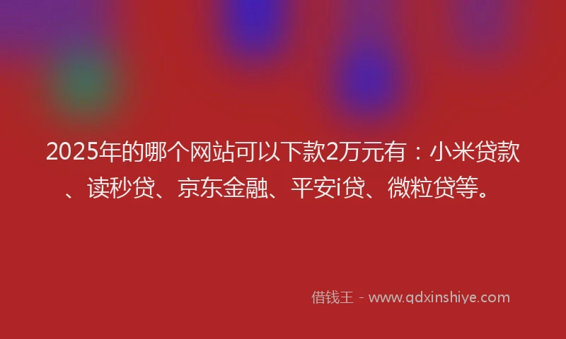 2025年的哪个网站可以下款2万元有：小米贷款、读秒贷、京东金融、平安i贷、微粒贷等。