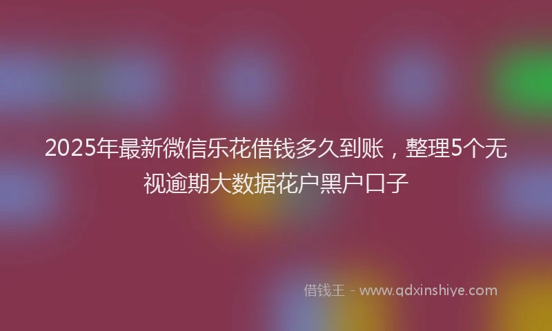 2025年最新微信乐花借钱多久到账，整理5个无视逾期大数据花户黑户口子