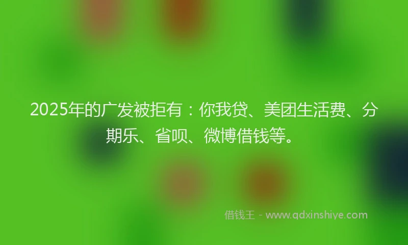 2025年的广发被拒有：你我贷、美团生活费、分期乐、省呗、微博借钱等。