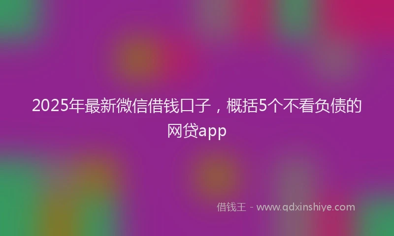 2025年最新微信借钱口子，概括5个不看负债的网贷app