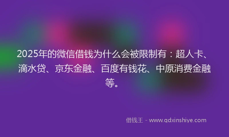 2025年的微信借钱为什么会被限制有：超人卡、滴水贷、京东金融、百度有钱花、中原消费金融等。
