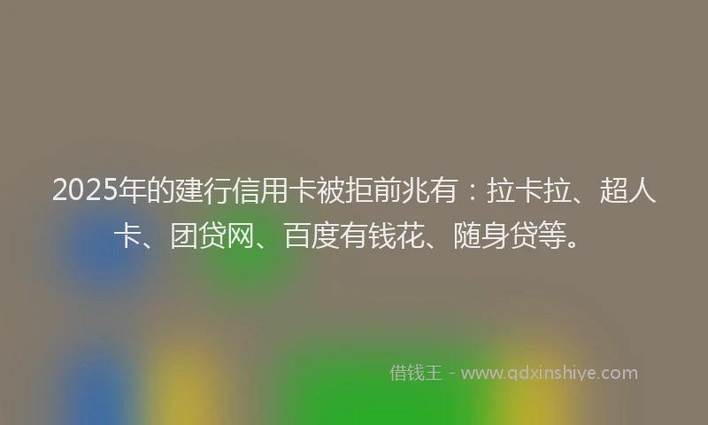 2025年的建行信用卡被拒前兆有：拉卡拉、超人卡、团贷网、百度有钱花、随身贷等。