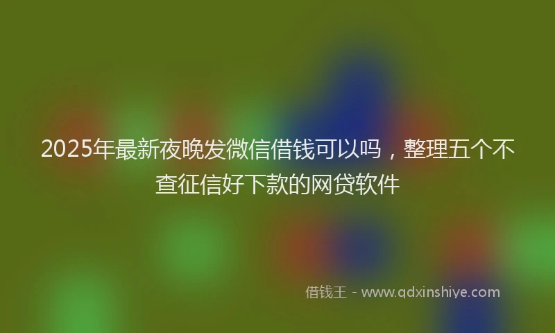 2025年最新夜晚发微信借钱可以吗，整理五个不查征信好下款的网贷软件