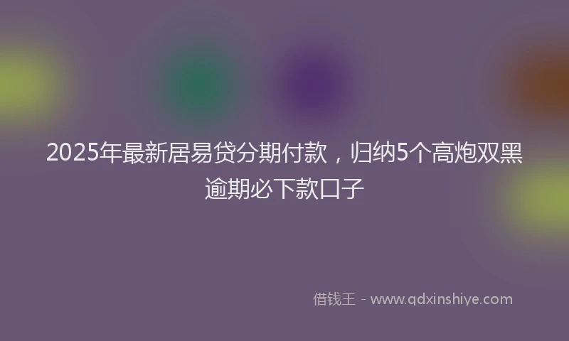 2025年最新居易贷分期付款，归纳5个高炮双黑逾期必下款口子