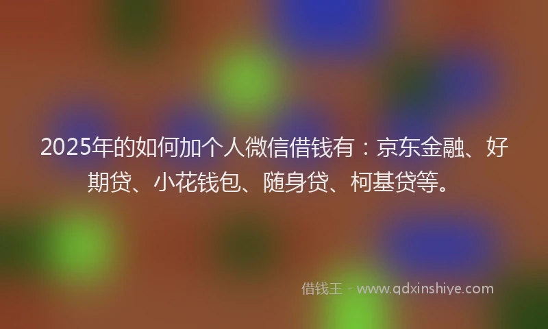 2025年的如何加个人微信借钱有：京东金融、好期贷、小花钱包、随身贷、柯基贷等。