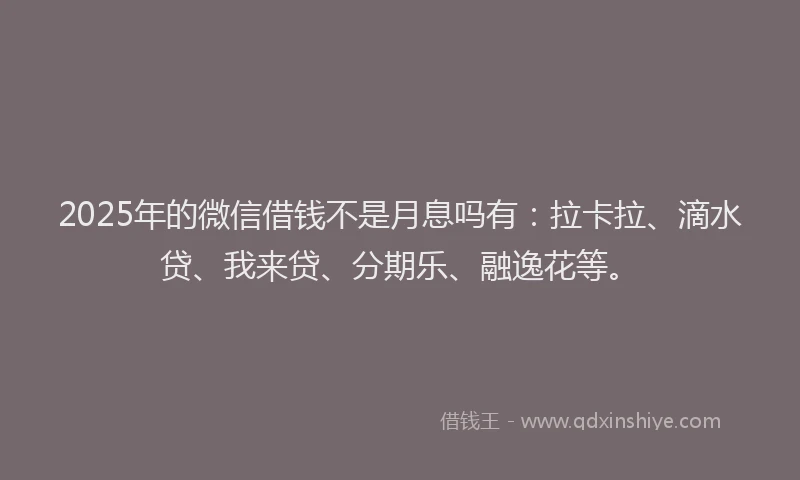 2025年的微信借钱不是月息吗有：拉卡拉、滴水贷、我来贷、分期乐、融逸花等。