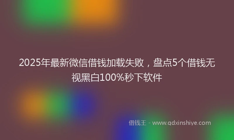 2025年最新微信借钱加载失败，盘点5个借钱无视黑白100%秒下软件