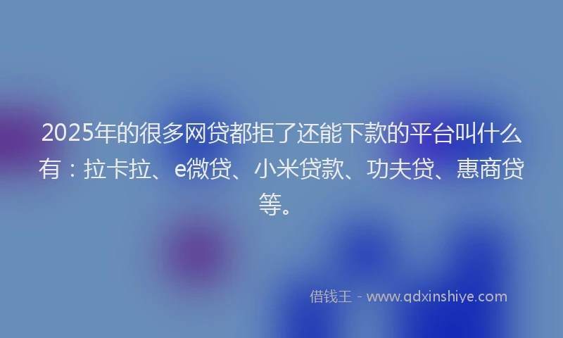 2025年的很多网贷都拒了还能下款的平台叫什么有：拉卡拉、e微贷、小米贷款、功夫贷、惠商贷等。