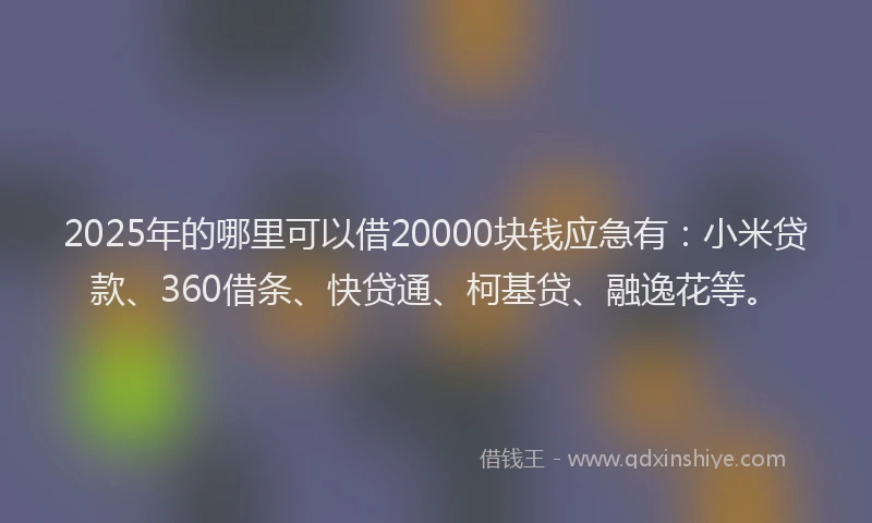 2025年的哪里可以借20000块钱应急有：小米贷款、360借条、快贷通、柯基贷、融逸花等。