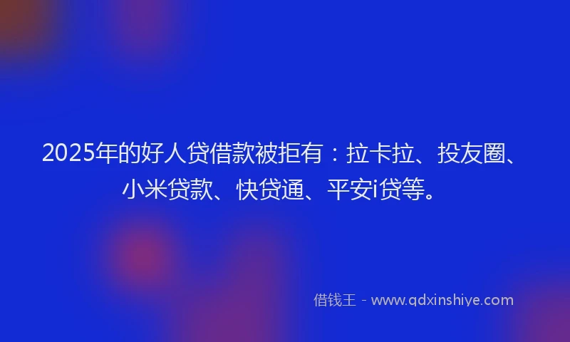 2025年的好人贷借款被拒有：拉卡拉、投友圈、小米贷款、快贷通、平安i贷等。