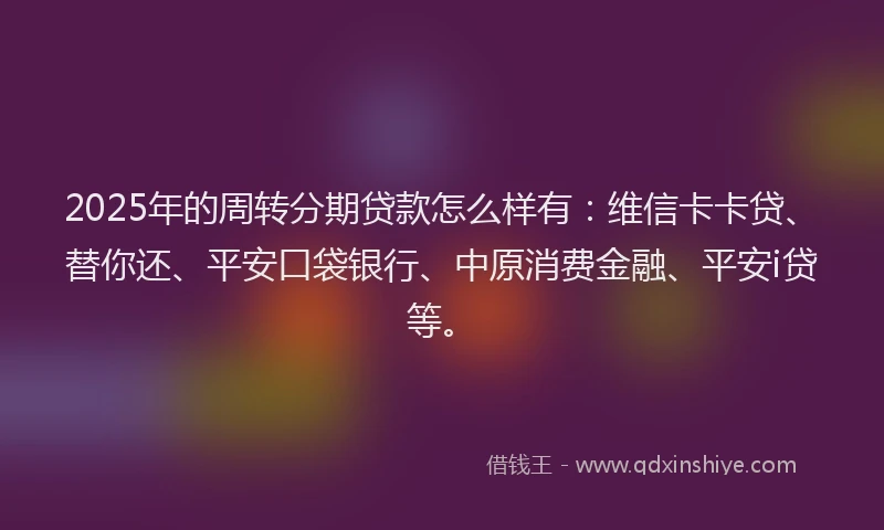 2025年的周转分期贷款怎么样有：维信卡卡贷、替你还、平安口袋银行、中原消费金融、平安i贷等。