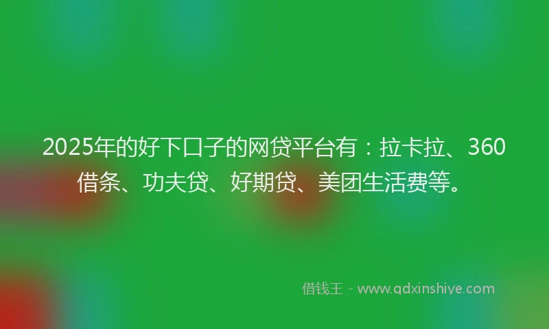 2025年的好下口子的网贷平台有：拉卡拉、360借条、功夫贷、好期贷、美团生活费等。