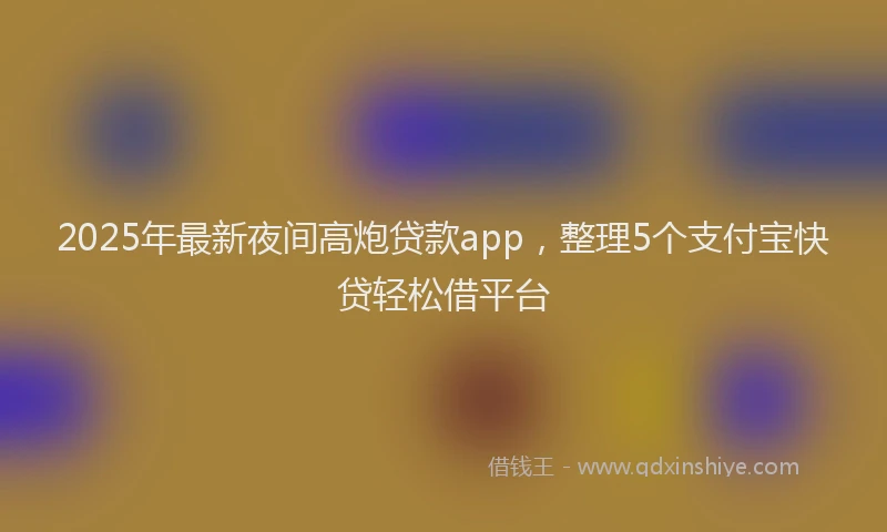 2025年最新夜间高炮贷款app，整理5个支付宝快贷轻松借平台